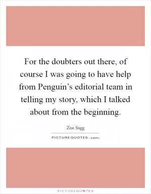 For the doubters out there, of course I was going to have help from Penguin’s editorial team in telling my story, which I talked about from the beginning Picture Quote #1