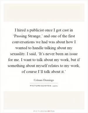 I hired a publicist once I got cast in ‘Passing Strange,’ and one of the first conversations we had was about how I wanted to handle talking about my sexuality. I said, ‘It’s never been an issue for me. I want to talk about my work, but if something about myself relates to my work, of course I’ll talk about it.’ Picture Quote #1