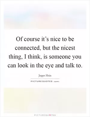Of course it’s nice to be connected, but the nicest thing, I think, is someone you can look in the eye and talk to Picture Quote #1