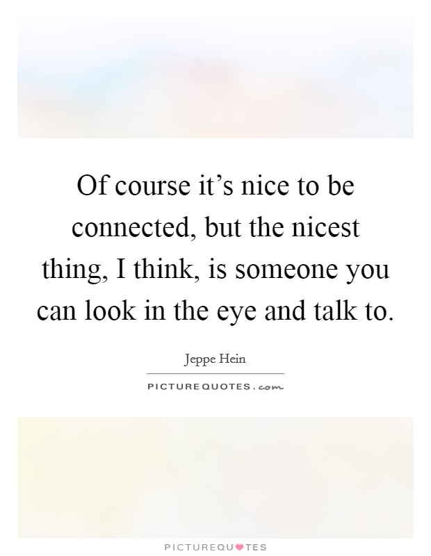 Of course it's nice to be connected, but the nicest thing, I think, is someone you can look in the eye and talk to. Picture Quote #1