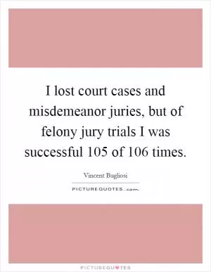 I lost court cases and misdemeanor juries, but of felony jury trials I was successful 105 of 106 times Picture Quote #1