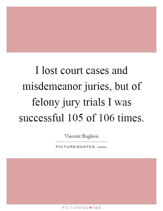 I lost court cases and misdemeanor juries, but of felony jury trials I was successful 105 of 106 times. Picture Quote #1