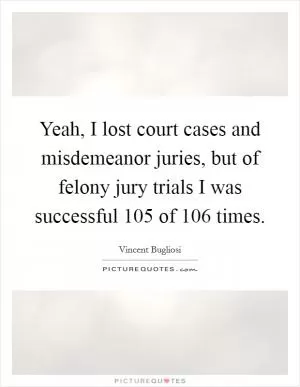 Yeah, I lost court cases and misdemeanor juries, but of felony jury trials I was successful 105 of 106 times Picture Quote #1