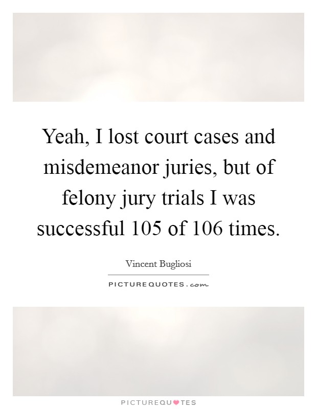 Yeah, I lost court cases and misdemeanor juries, but of felony jury trials I was successful 105 of 106 times. Picture Quote #1