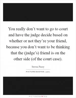 You really don’t want to go to court and have the judge decide based on whether or not they’re your friend, because you don’t want to be thinking that the (judge’s) friend is on the other side (of the court case) Picture Quote #1