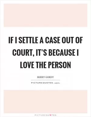 If I settle a case out of court, it’s because I love the person Picture Quote #1