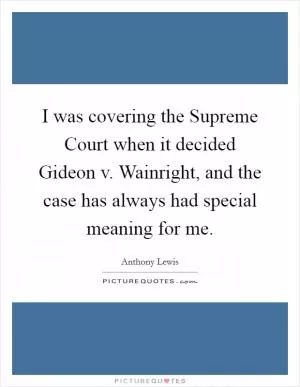 I was covering the Supreme Court when it decided Gideon v. Wainright, and the case has always had special meaning for me Picture Quote #1