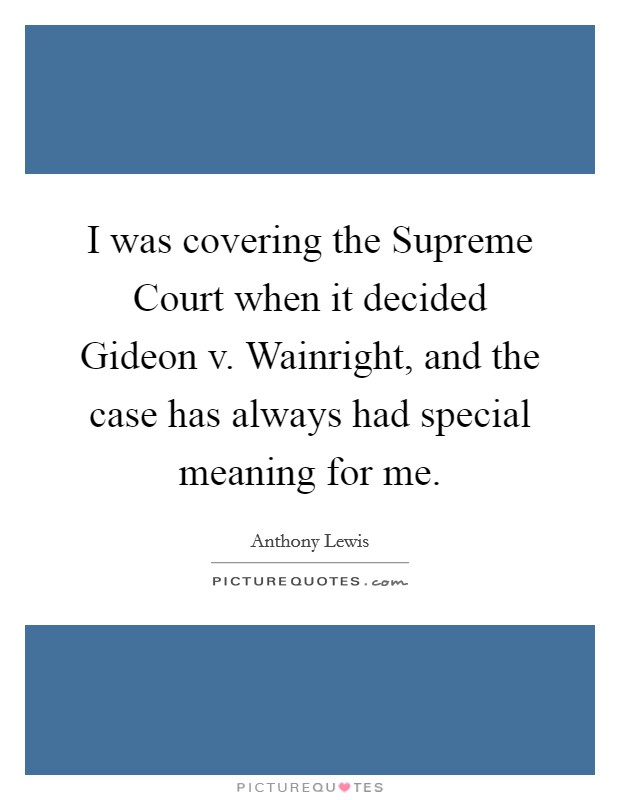 I was covering the Supreme Court when it decided Gideon v. Wainright, and the case has always had special meaning for me. Picture Quote #1