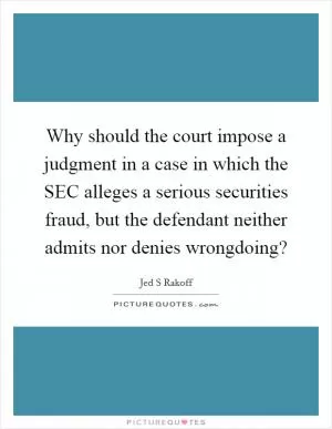 Why should the court impose a judgment in a case in which the SEC alleges a serious securities fraud, but the defendant neither admits nor denies wrongdoing? Picture Quote #1