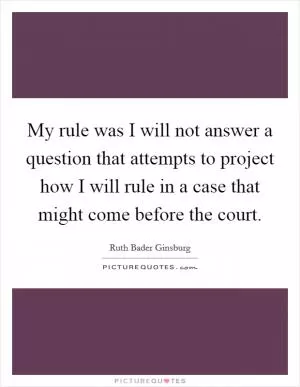 My rule was I will not answer a question that attempts to project how I will rule in a case that might come before the court Picture Quote #1