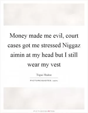 Money made me evil, court cases got me stressed Niggaz aimin at my head but I still wear my vest Picture Quote #1