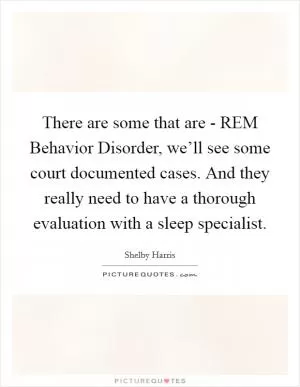 There are some that are - REM Behavior Disorder, we’ll see some court documented cases. And they really need to have a thorough evaluation with a sleep specialist Picture Quote #1