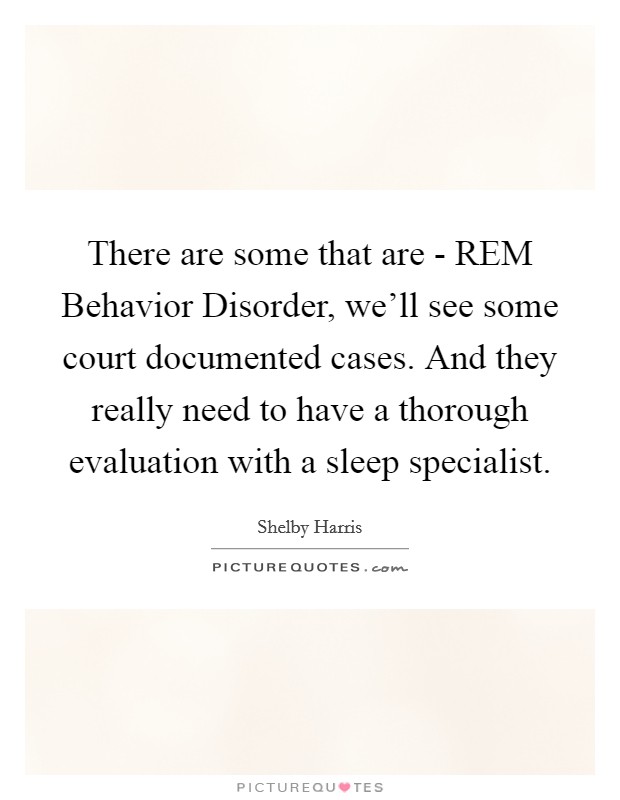 There are some that are - REM Behavior Disorder, we'll see some court documented cases. And they really need to have a thorough evaluation with a sleep specialist. Picture Quote #1