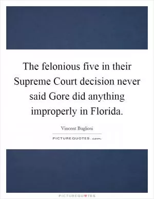 The felonious five in their Supreme Court decision never said Gore did anything improperly in Florida Picture Quote #1