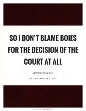 So I don’t blame Boies for the decision of the Court at all Picture Quote #1