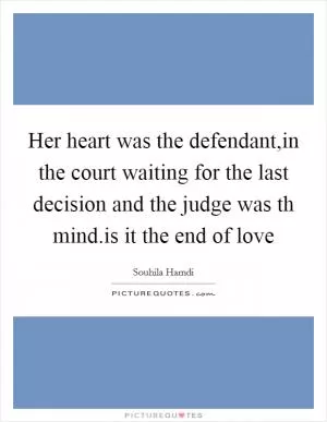 Her heart was the defendant,in the court waiting for the last decision and the judge was th mind.is it the end of love Picture Quote #1