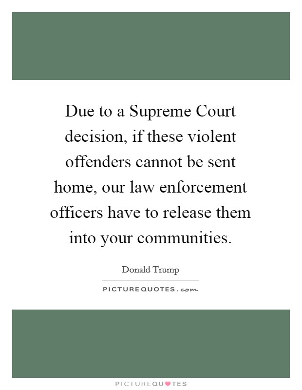 Due to a Supreme Court decision, if these violent offenders cannot be sent home, our law enforcement officers have to release them into your communities. Picture Quote #1