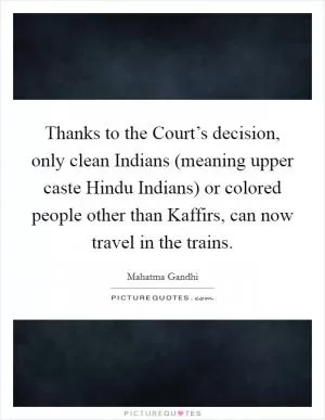 Thanks to the Court’s decision, only clean Indians (meaning upper caste Hindu Indians) or colored people other than Kaffirs, can now travel in the trains Picture Quote #1