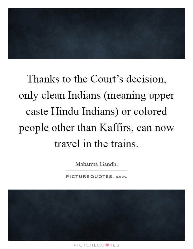 Thanks to the Court's decision, only clean Indians (meaning upper caste Hindu Indians) or colored people other than Kaffirs, can now travel in the trains. Picture Quote #1
