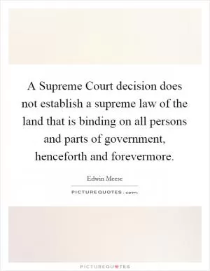 A Supreme Court decision does not establish a supreme law of the land that is binding on all persons and parts of government, henceforth and forevermore Picture Quote #1