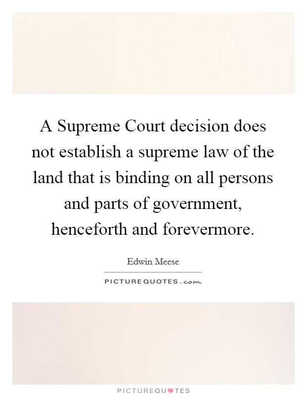 A Supreme Court decision does not establish a supreme law of the land that is binding on all persons and parts of government, henceforth and forevermore. Picture Quote #1