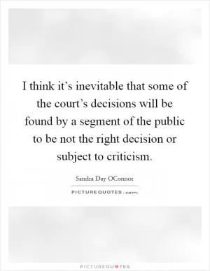 I think it’s inevitable that some of the court’s decisions will be found by a segment of the public to be not the right decision or subject to criticism Picture Quote #1