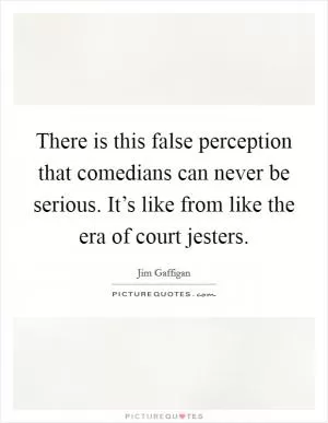 There is this false perception that comedians can never be serious. It’s like from like the era of court jesters Picture Quote #1