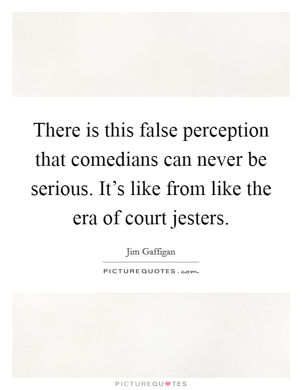 There is this false perception that comedians can never be serious. It's like from like the era of court jesters. Picture Quote #1