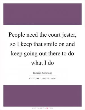 People need the court jester, so I keep that smile on and keep going out there to do what I do Picture Quote #1