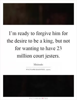 I’m ready to forgive him for the desire to be a king, but not for wanting to have 23 million court jesters Picture Quote #1