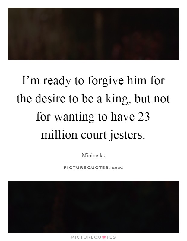 I'm ready to forgive him for the desire to be a king, but not for wanting to have 23 million court jesters. Picture Quote #1
