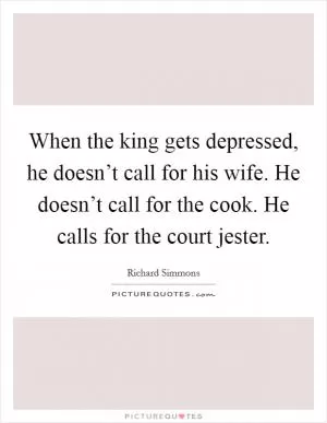 When the king gets depressed, he doesn’t call for his wife. He doesn’t call for the cook. He calls for the court jester Picture Quote #1