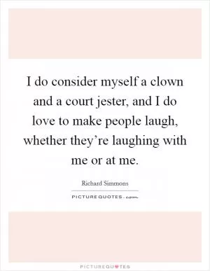 I do consider myself a clown and a court jester, and I do love to make people laugh, whether they’re laughing with me or at me Picture Quote #1
