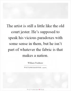 The artist is still a little like the old court jester. He’s supposed to speak his vicious paradoxes with some sense in them, but he isn’t part of whatever the fabric is that makes a nation Picture Quote #1