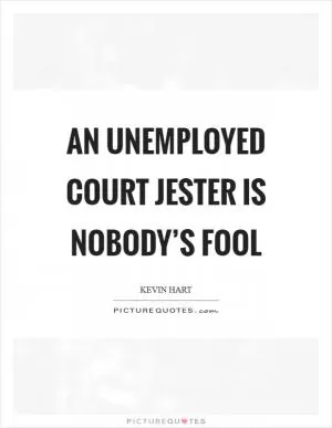 An unemployed court jester is nobody’s fool Picture Quote #1