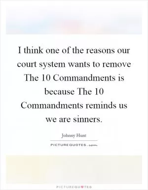 I think one of the reasons our court system wants to remove The 10 Commandments is because The 10 Commandments reminds us we are sinners Picture Quote #1