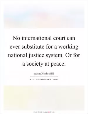 No international court can ever substitute for a working national justice system. Or for a society at peace Picture Quote #1