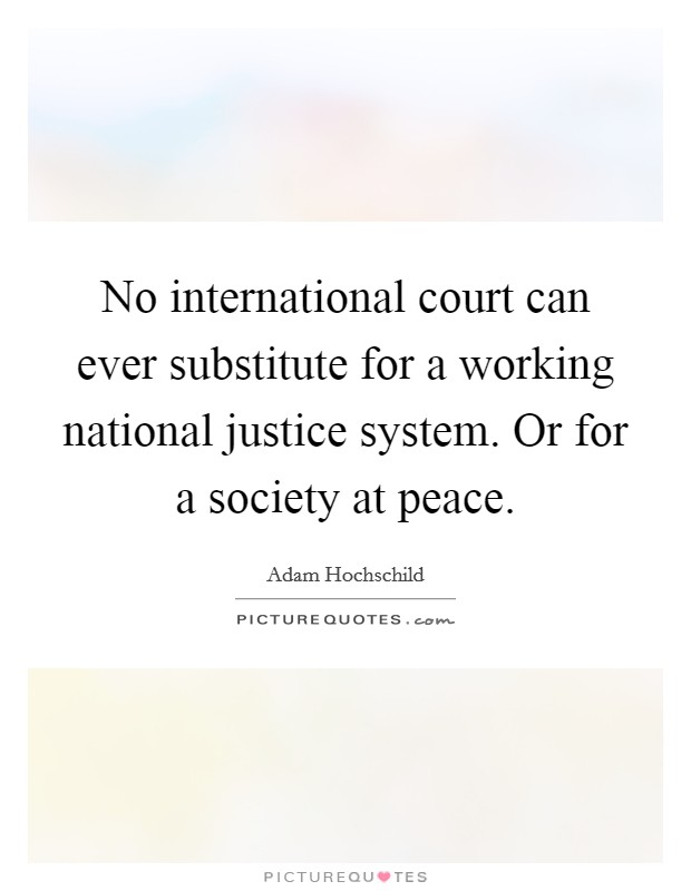 No international court can ever substitute for a working national justice system. Or for a society at peace. Picture Quote #1
