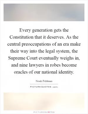 Every generation gets the Constitution that it deserves. As the central preoccupations of an era make their way into the legal system, the Supreme Court eventually weighs in, and nine lawyers in robes become oracles of our national identity Picture Quote #1