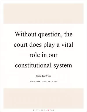 Without question, the court does play a vital role in our constitutional system Picture Quote #1