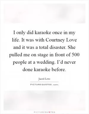 I only did karaoke once in my life. It was with Courtney Love and it was a total disaster. She pulled me on stage in front of 500 people at a wedding. I’d never done karaoke before Picture Quote #1