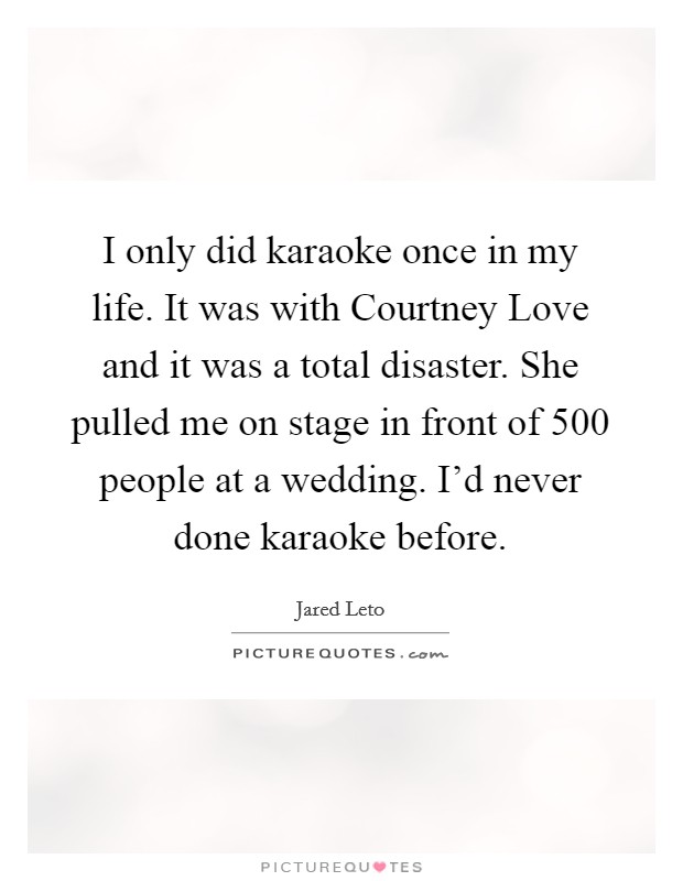I only did karaoke once in my life. It was with Courtney Love and it was a total disaster. She pulled me on stage in front of 500 people at a wedding. I'd never done karaoke before. Picture Quote #1