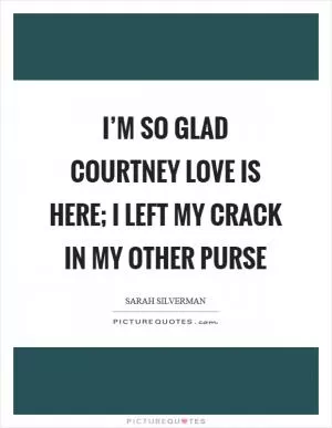 I’m so glad Courtney Love is here; I left my crack in my other purse Picture Quote #1