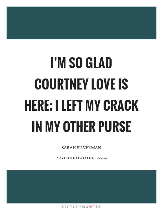 I'm so glad Courtney Love is here; I left my crack in my other purse Picture Quote #1
