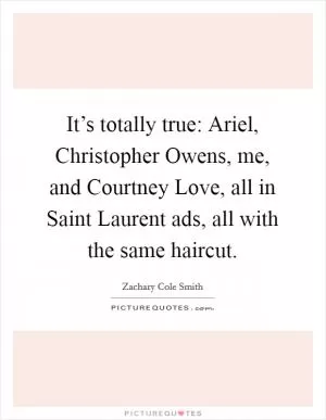 It’s totally true: Ariel, Christopher Owens, me, and Courtney Love, all in Saint Laurent ads, all with the same haircut Picture Quote #1