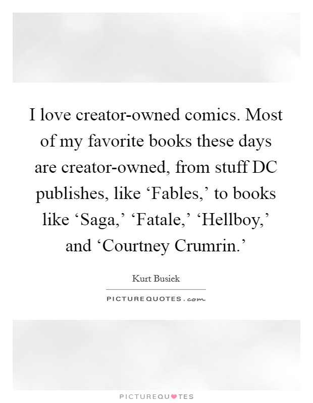 I love creator-owned comics. Most of my favorite books these days are creator-owned, from stuff DC publishes, like ‘Fables,' to books like ‘Saga,' ‘Fatale,' ‘Hellboy,' and ‘Courtney Crumrin.' Picture Quote #1