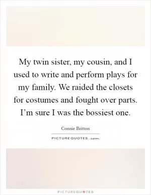 My twin sister, my cousin, and I used to write and perform plays for my family. We raided the closets for costumes and fought over parts. I’m sure I was the bossiest one Picture Quote #1