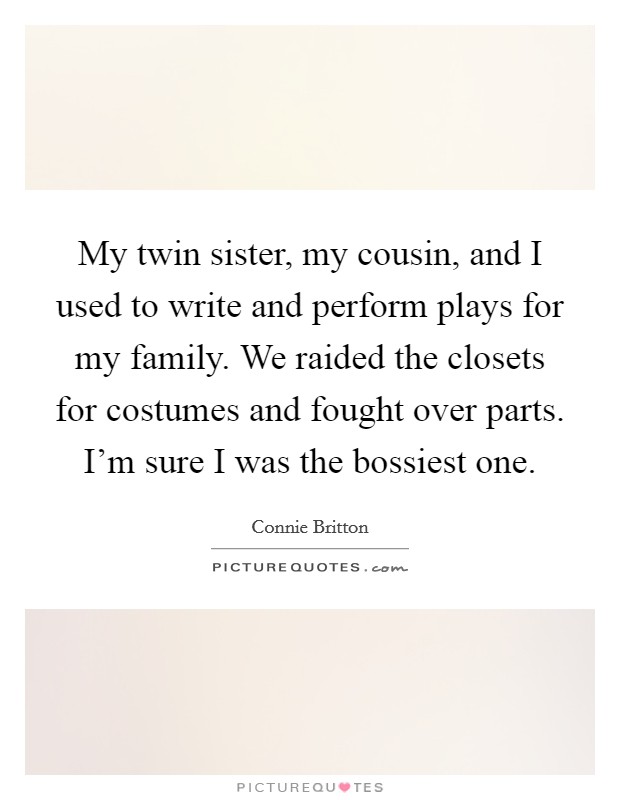 My twin sister, my cousin, and I used to write and perform plays for my family. We raided the closets for costumes and fought over parts. I'm sure I was the bossiest one. Picture Quote #1