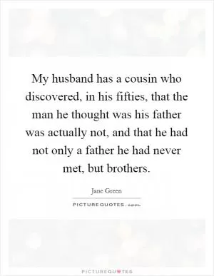 My husband has a cousin who discovered, in his fifties, that the man he thought was his father was actually not, and that he had not only a father he had never met, but brothers Picture Quote #1