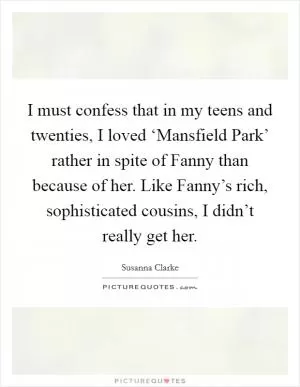 I must confess that in my teens and twenties, I loved ‘Mansfield Park’ rather in spite of Fanny than because of her. Like Fanny’s rich, sophisticated cousins, I didn’t really get her Picture Quote #1